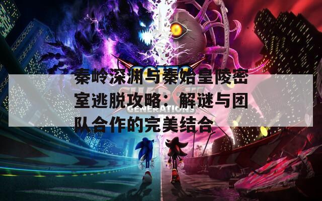 秦岭深渊与秦始皇陵密室逃脱攻略：解谜与团队合作的完美结合