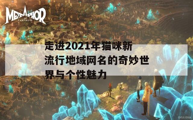 走进2021年猫咪新流行地域网名的奇妙世界与个性魅力