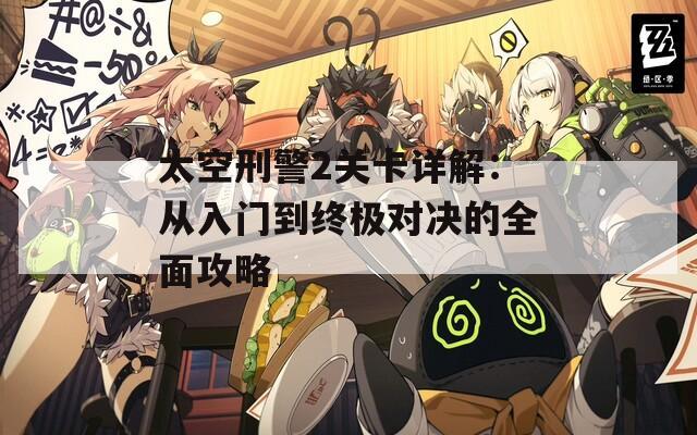 太空刑警2关卡详解：从入门到终极对决的全面攻略