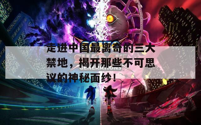 走进中国最离奇的三大禁地，揭开那些不可思议的神秘面纱！