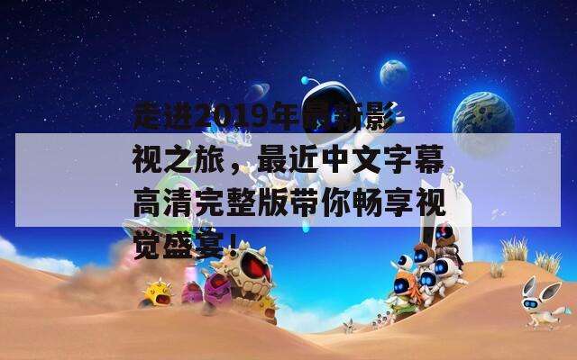 走进2019年最新影视之旅，最近中文字幕高清完整版带你畅享视觉盛宴！