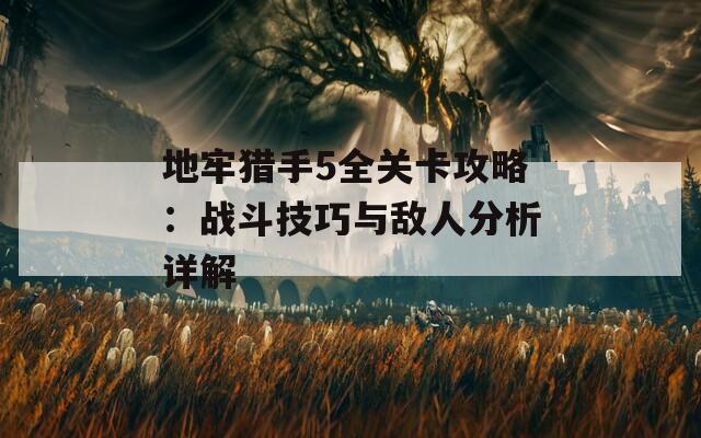 地牢猎手5全关卡攻略：战斗技巧与敌人分析详解