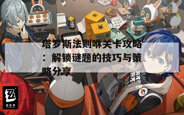 塔罗斯法则咻关卡攻略：解锁谜题的技巧与策略分享