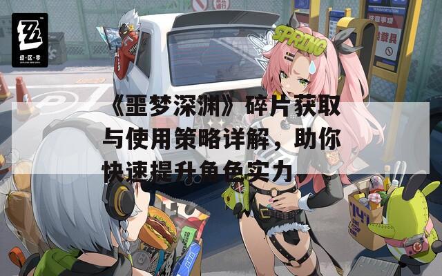 《噩梦深渊》碎片获取与使用策略详解，助你快速提升角色实力