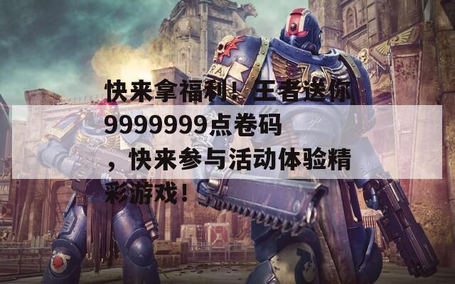快来拿福利！王者送你9999999点卷码，快来参与活动体验精彩游戏！