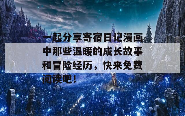 一起分享寄宿日记漫画中那些温暖的成长故事和冒险经历，快来免费阅读吧！