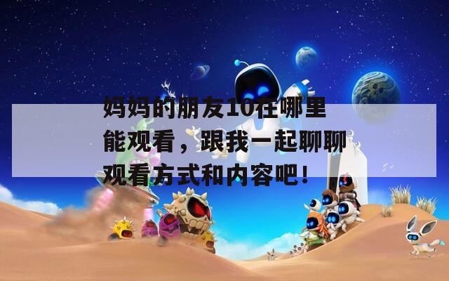 妈妈的朋友10在哪里能观看，跟我一起聊聊观看方式和内容吧！