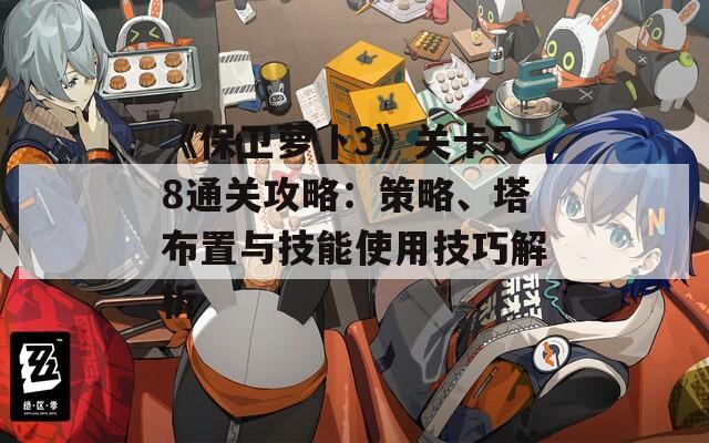 《保卫萝卜3》关卡58通关攻略：策略、塔布置与技能使用技巧解析