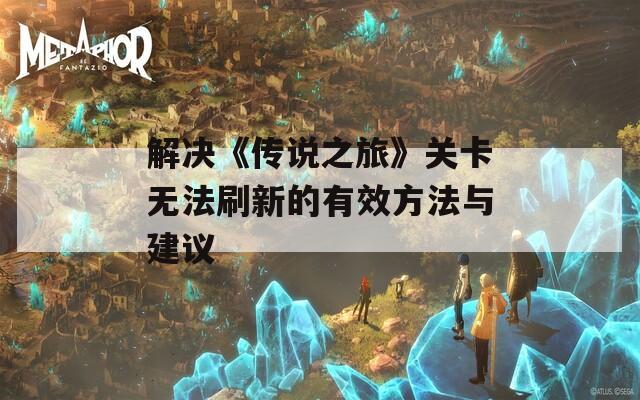解决《传说之旅》关卡无法刷新的有效方法与建议
