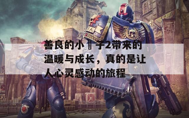 善良的小峓子2带来的温暖与成长，真的是让人心灵感动的旅程