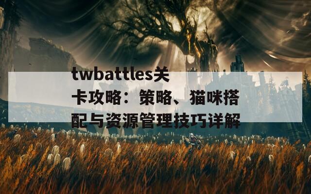 twbattles关卡攻略：策略、猫咪搭配与资源管理技巧详解