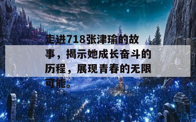 走进718张津瑜的故事，揭示她成长奋斗的历程，展现青春的无限可能。