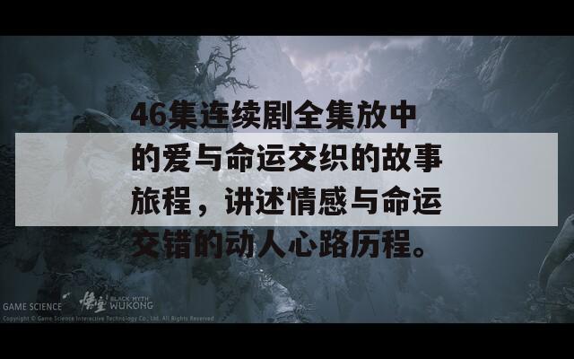 46集连续剧全集放中的爱与命运交织的故事旅程，讲述情感与命运交错的动人心路历程。