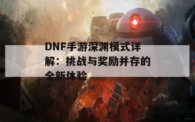 DNF手游深渊模式详解：挑战与奖励并存的全新体验