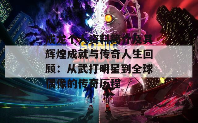 成龙个人资料简介及其辉煌成就与传奇人生回顾：从武打明星到全球偶像的传奇历程