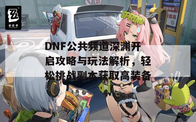 DNF公共频道深渊开启攻略与玩法解析，轻松挑战副本获取高装备