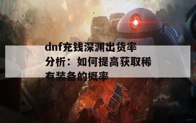 dnf充钱深渊出货率分析：如何提高获取稀有装备的概率