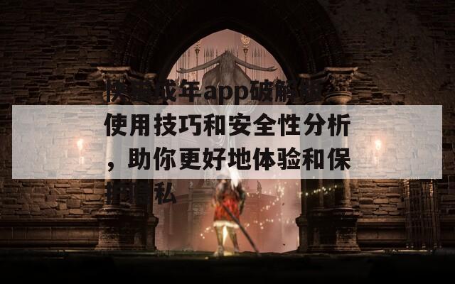 快猫成年app破解版使用技巧和安全性分析，助你更好地体验和保护隐私