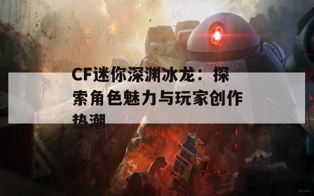CF迷你深渊冰龙：探索角色魅力与玩家创作热潮