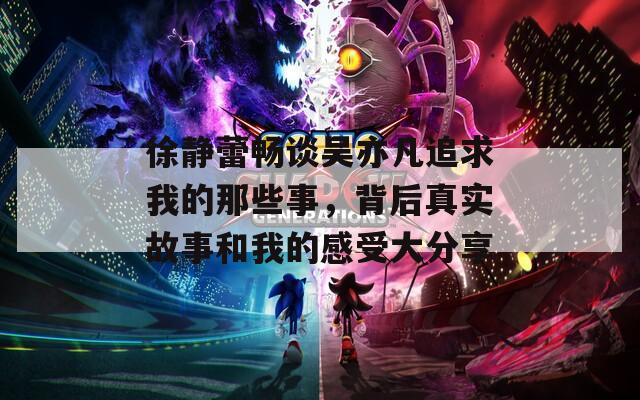 徐静蕾畅谈吴亦凡追求我的那些事，背后真实故事和我的感受大分享