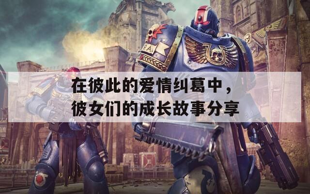 在彼此的爱情纠葛中，彼女们的成长故事分享