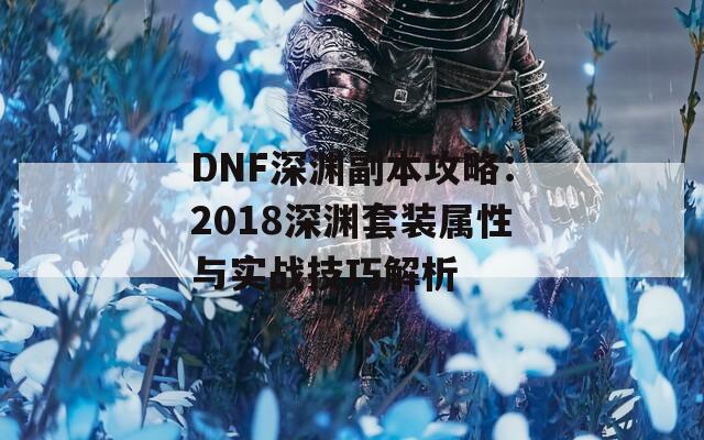 DNF深渊副本攻略：2018深渊套装属性与实战技巧解析