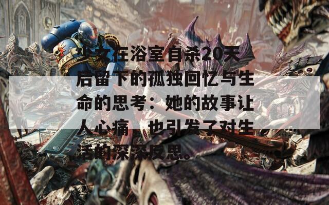 少女在浴室自杀20天后留下的孤独回忆与生命的思考：她的故事让人心痛，也引发了对生活的深深反思。