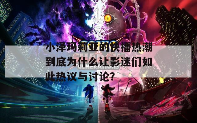 小泽玛莉亚的快播热潮到底为什么让影迷们如此热议与讨论？