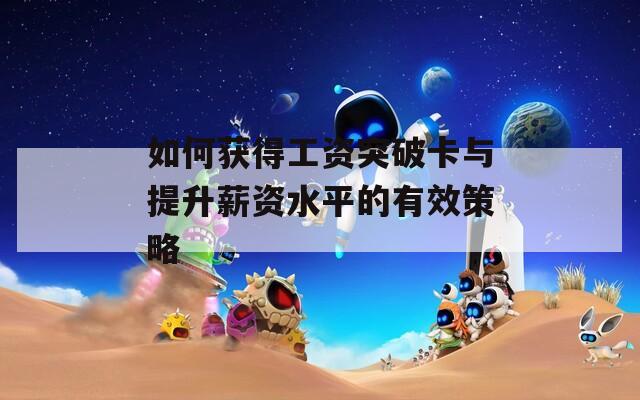 如何获得工资突破卡与提升薪资水平的有效策略