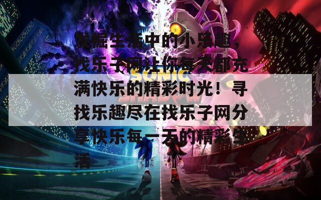发掘生活中的小乐趣，找乐子网让你每天都充满快乐的精彩时光！寻找乐趣尽在找乐子网分享快乐每一天的精彩生活