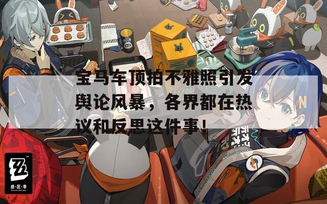 宝马车顶拍不雅照引发舆论风暴，各界都在热议和反思这件事！