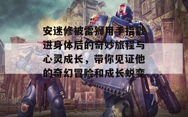 安迷修被雷狮用手指戳进身体后的奇妙旅程与心灵成长，带你见证他的奇幻冒险和成长蜕变！