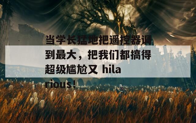 当学长猛地把遥控器调到最大，把我们都搞得超级尴尬又 hilarious！