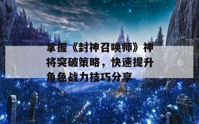 掌握《封神召唤师》神将突破策略，快速提升角色战力技巧分享