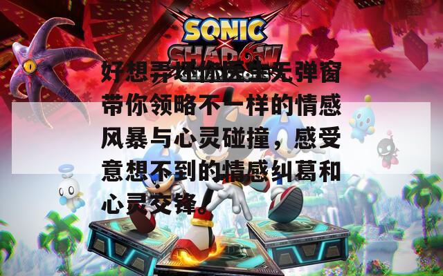 好想弄坏你医生无弹窗带你领略不一样的情感风暴与心灵碰撞，感受意想不到的情感纠葛和心灵交锋。
