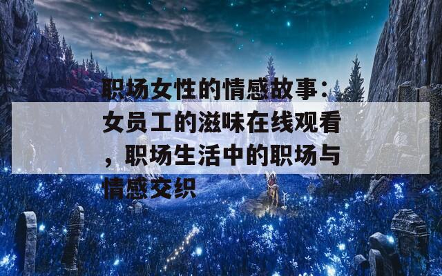 职场女性的情感故事：女员工的滋味在线观看，职场生活中的职场与情感交织