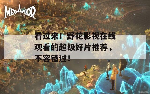 看过来！野花影视在线观看的超级好片推荐，不容错过！