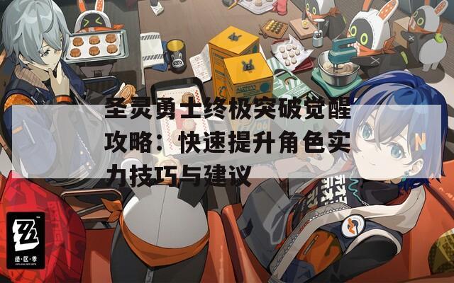 圣灵勇士终极突破觉醒攻略：快速提升角色实力技巧与建议