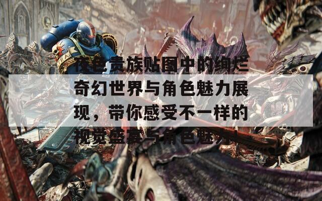 夜色贵族贴图中的绚烂奇幻世界与角色魅力展现，带你感受不一样的视觉盛宴与角色魅力！
