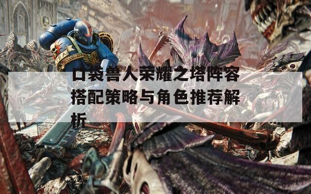 口袋兽人荣耀之塔阵容搭配策略与角色推荐解析