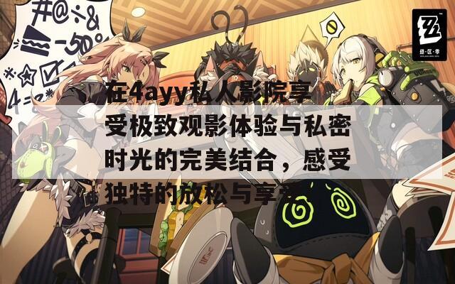 在4ayy私人影院享受极致观影体验与私密时光的完美结合，感受独特的放松与享受！