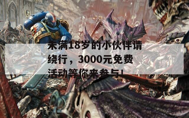 未满18岁的小伙伴请绕行，3000元免费活动等你来参与！