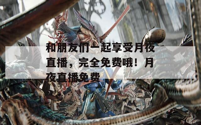 和朋友们一起享受月夜直播，完全免费哦！月夜直播免费