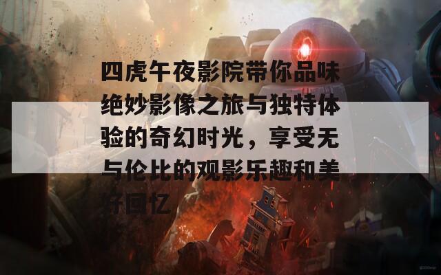 四虎午夜影院带你品味绝妙影像之旅与独特体验的奇幻时光，享受无与伦比的观影乐趣和美好回忆