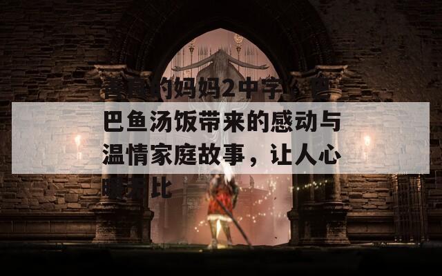 善良的妈妈2中字，巴巴鱼汤饭带来的感动与温情家庭故事，让人心暖无比