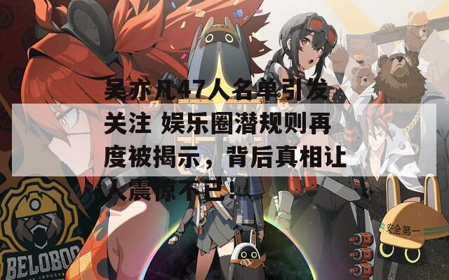 吴亦凡47人名单引发关注 娱乐圈潜规则再度被揭示，背后真相让人震惊不已！