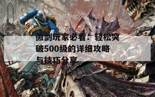 傲剑玩家必看：轻松突破500级的详细攻略与技巧分享