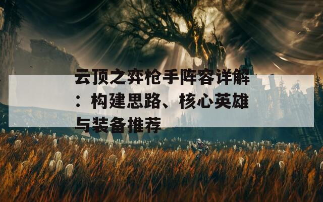 云顶之弈枪手阵容详解：构建思路、核心英雄与装备推荐