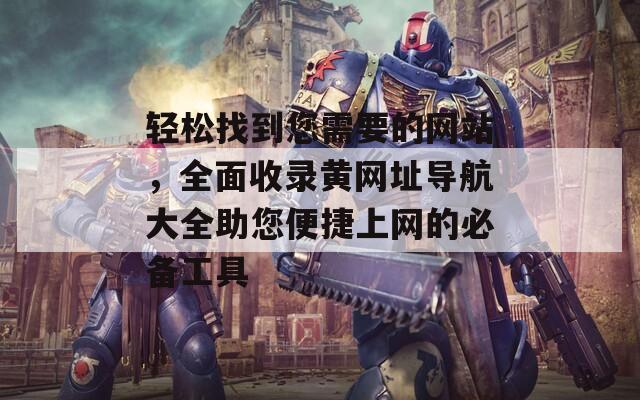 轻松找到您需要的网站，全面收录黄网址导航大全助您便捷上网的必备工具
