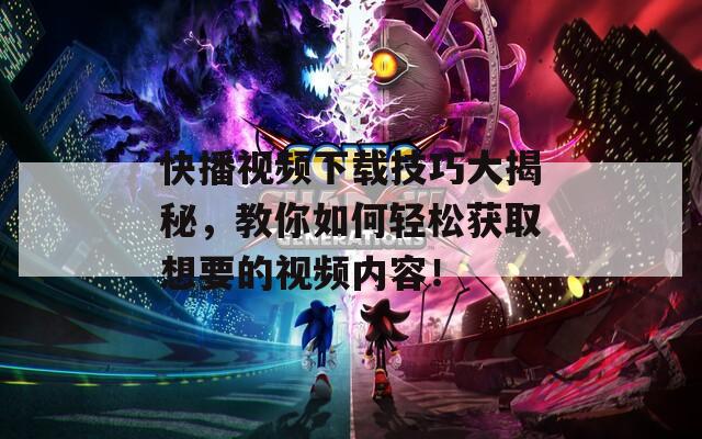 快播视频下载技巧大揭秘，教你如何轻松获取想要的视频内容！